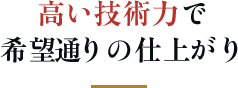高い技術力で希望通りの仕上がり